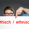 Der (wichtige) Unterschied zwischen "ethisch" und "ethnisch".